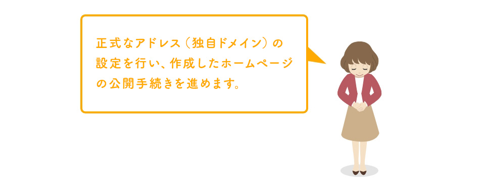 正式なアドレス（独自ドメイン）の設定を行い、作成したホームページの公開手続きを進めます。